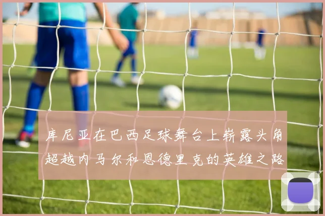 库尼亚在巴西足球舞台上崭露头角超越内马尔和恩德里克的英雄之路