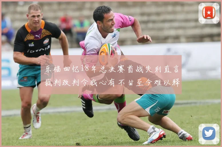乐福回忆18年总决赛首战失利直言裁判改判令我心有不甘至今难以释怀