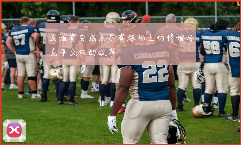 友谊赛变成友尽赛球场上的情谊与竞争交织的故事