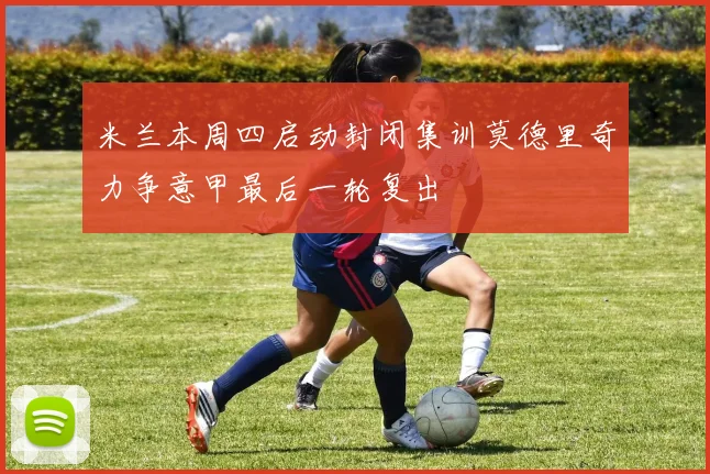 米兰本周四启动封闭集训莫德里奇力争意甲最后一轮复出