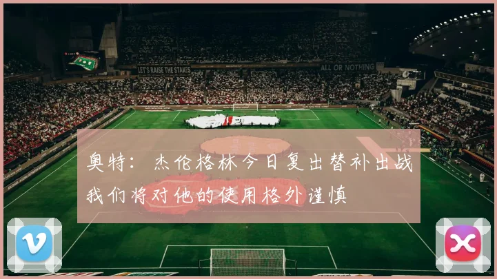 奥特：杰伦格林今日复出替补出战我们将对他的使用格外谨慎