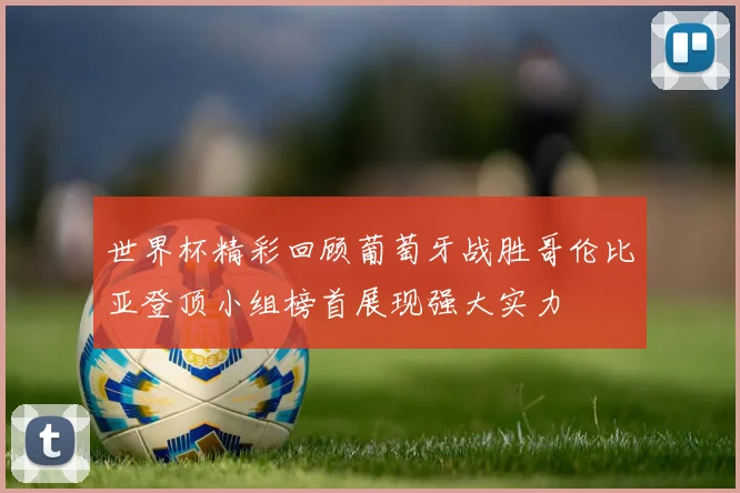 世界杯精彩回顾葡萄牙战胜哥伦比亚登顶小组榜首展现强大实力