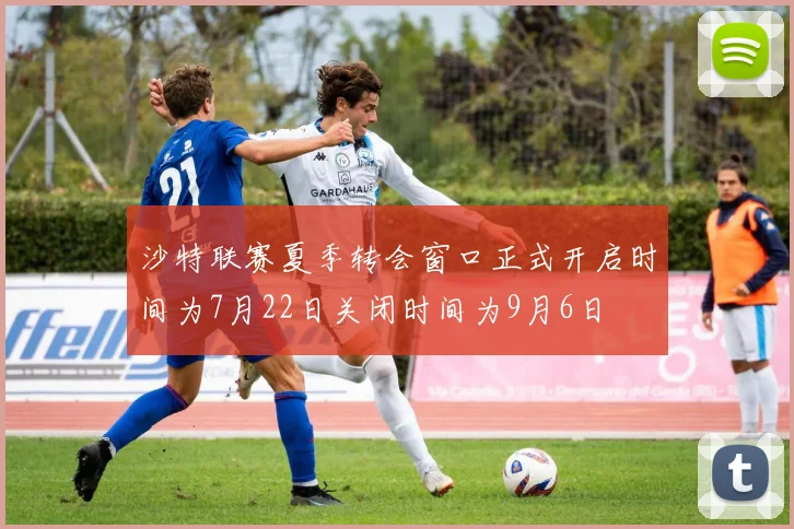 沙特联赛夏季转会窗口正式开启时间为7月22日关闭时间为9月6日