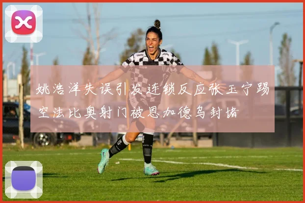 姚浩洋失误引发连锁反应张玉宁踢空法比奥射门被恩加德乌封堵
