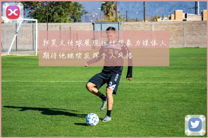 郭昊文传球展现独特想象力媒体人期待他继续发挥个人风格