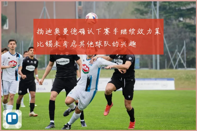 扬迪奥曼德确认下赛季继续效力莱比锡未考虑其他球队的兴趣