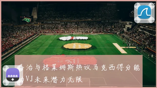 乔治与格莱姆斯热议马克西得分能力VJ未来潜力无限