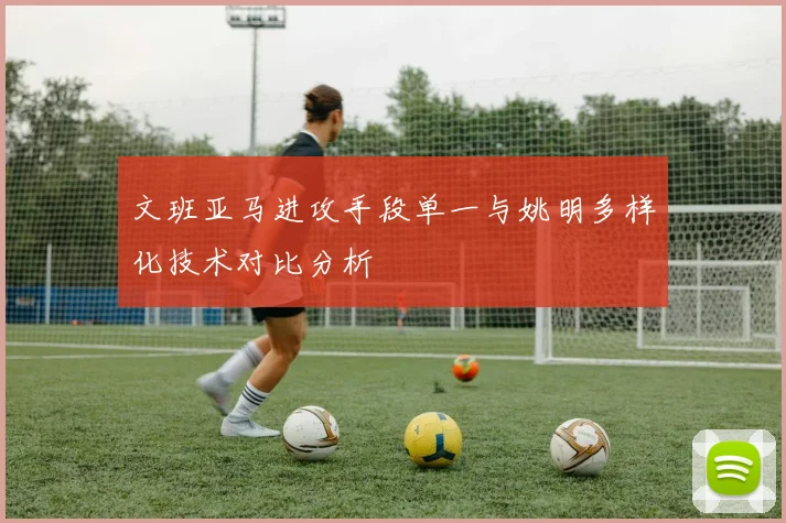 文班亚马进攻手段单一与姚明多样化技术对比分析