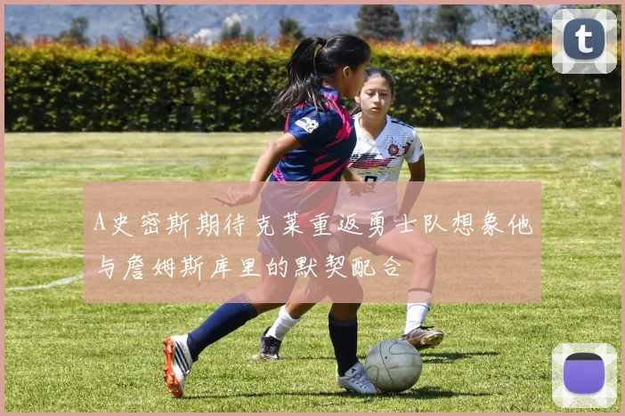 A史密斯期待克莱重返勇士队想象他与詹姆斯库里的默契配合