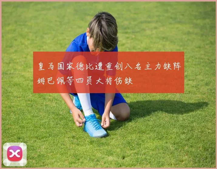 皇马国家德比遭重创八名主力缺阵姆巴佩等四员大将伤缺