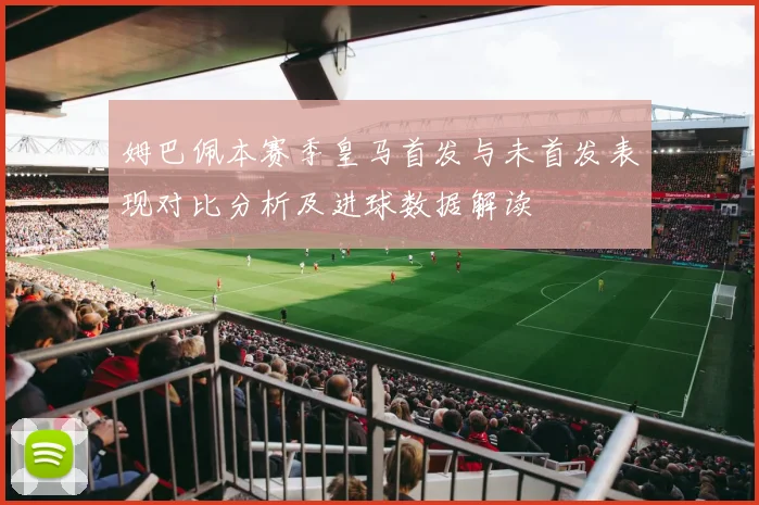 姆巴佩本赛季皇马首发与未首发表现对比分析及进球数据解读