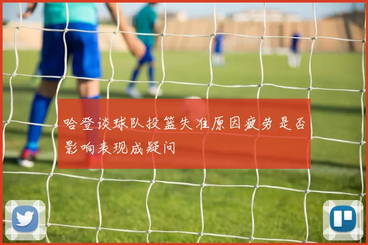 哈登谈球队投篮失准原因疲劳是否影响表现成疑问