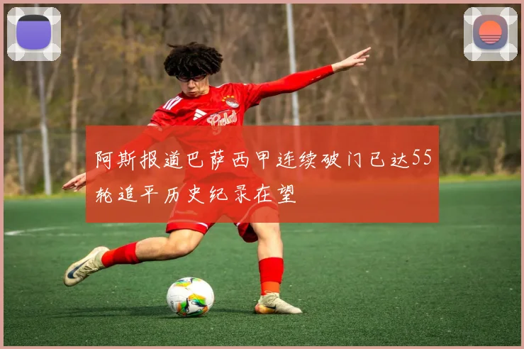 阿斯报道巴萨西甲连续破门已达55轮追平历史纪录在望