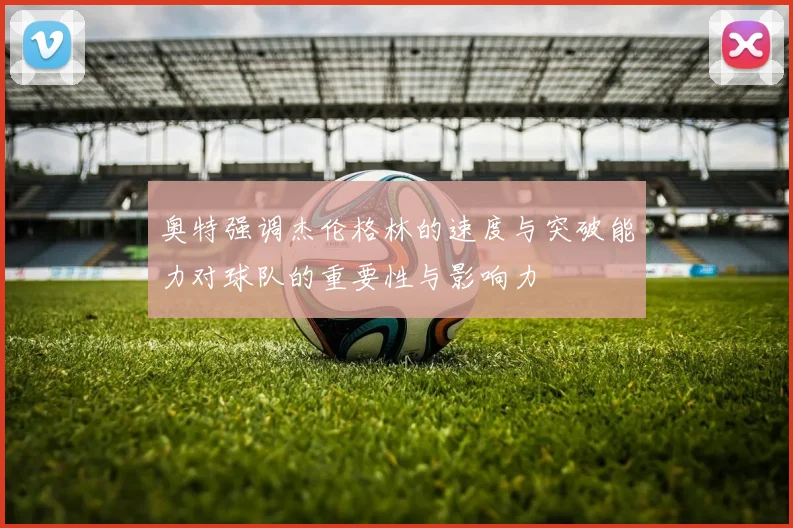 奥特强调杰伦格林的速度与突破能力对球队的重要性与影响力