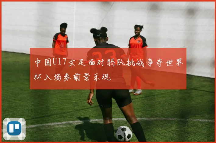 中国U17女足面对弱队挑战争夺世界杯入场券前景乐观
