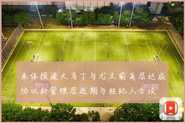 米体报道大马丁与尤文前高层达成协议新管理层近期与经纪人会谈