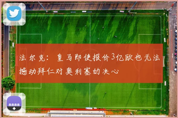 法尔克：皇马即使报价3亿欧也无法撼动拜仁对奥利塞的决心