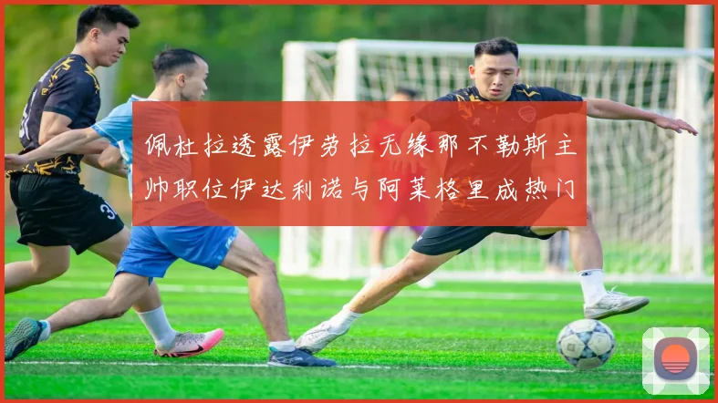 佩杜拉透露伊劳拉无缘那不勒斯主帅职位伊达利诺与阿莱格里成热门候选人
