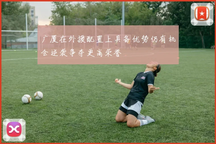 广厦在外援配置上具备优势仍有机会逆袭争夺更高荣誉