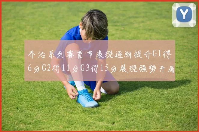 乔治系列赛首节表现逐渐提升G1得6分G2得11分G3得15分展现强势开局