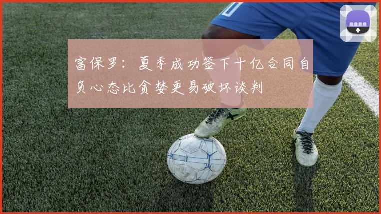 富保罗：夏季成功签下十亿合同自负心态比贪婪更易破坏谈判