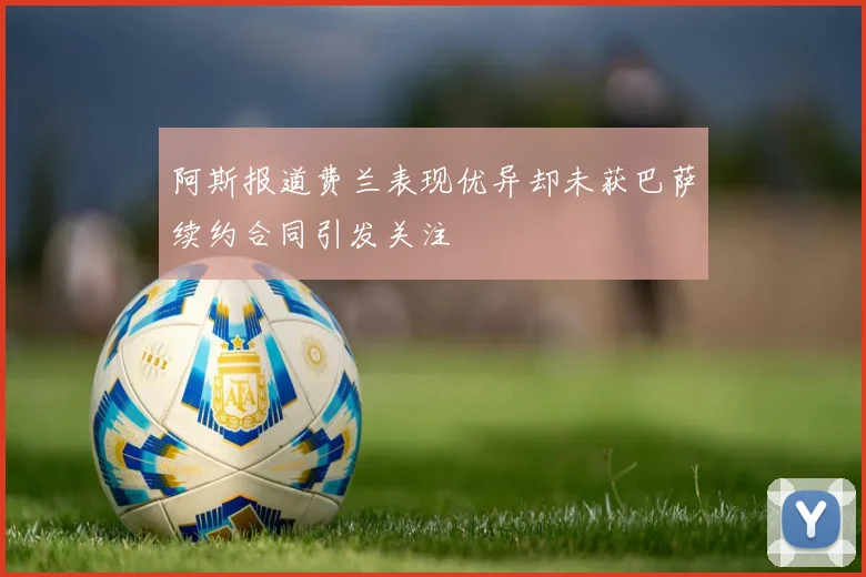 阿斯报道费兰表现优异却未获巴萨续约合同引发关注