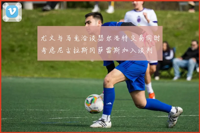 尤文与马竞洽谈瑟尔洛特交易同时考虑尼古拉斯冈萨雷斯加入谈判