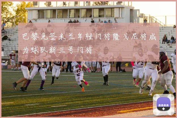 巴黎免签米兰年轻门将隆戈尼将成为球队新三号门将