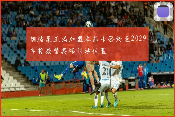 朗格莱正式加盟本菲卡签约至2029年将接替奥塔门迪位置