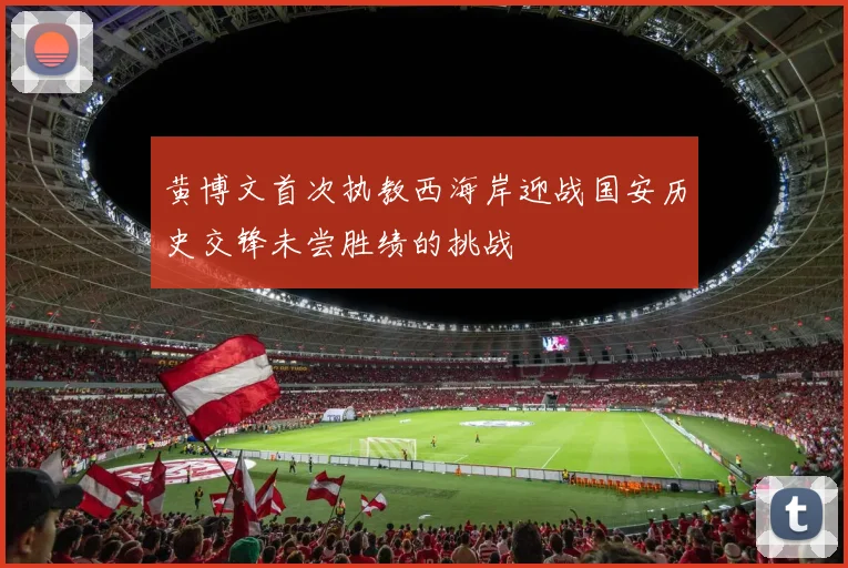 黄博文首次执教西海岸迎战国安历史交锋未尝胜绩的挑战