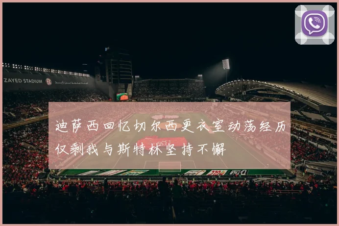 迪萨西回忆切尔西更衣室动荡经历仅剩我与斯特林坚持不懈