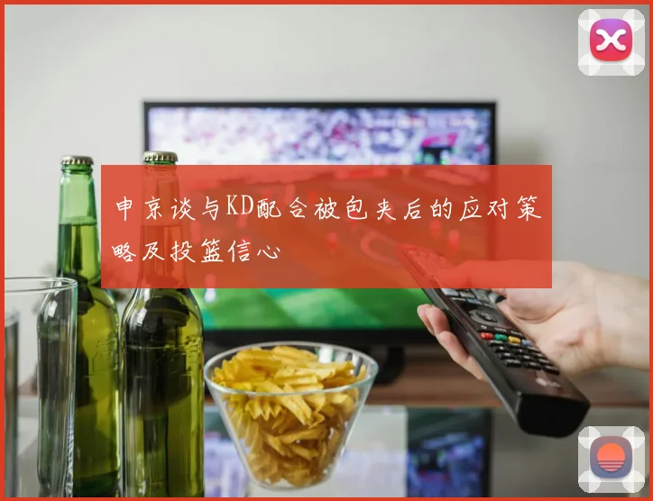 申京谈与KD配合被包夹后的应对策略及投篮信心