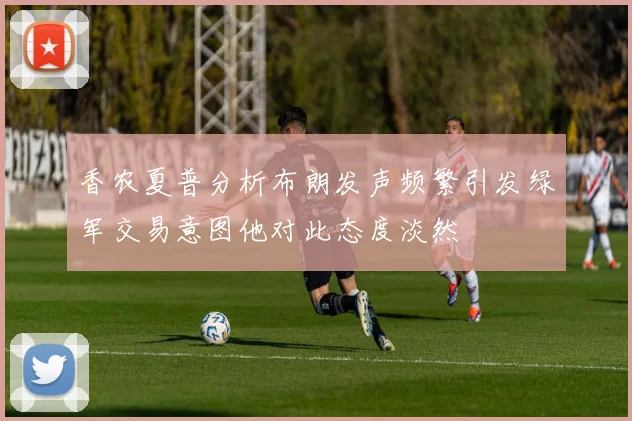 香农夏普分析布朗发声频繁引发绿军交易意图他对此态度淡然