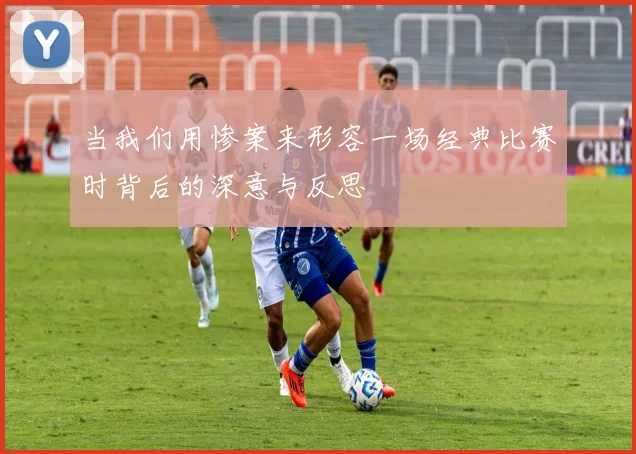 当我们用惨案来形容一场经典比赛时背后的深意与反思