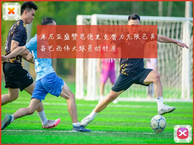 库尼亚盛赞恩德里克潜力无限已具备巴西伟大球员的特质