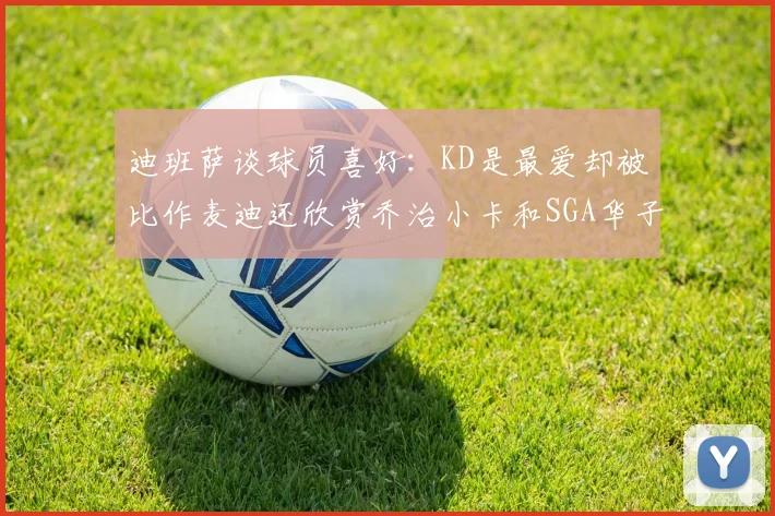 迪班萨谈球员喜好：KD是最爱却被比作麦迪还欣赏乔治小卡和SGA华子