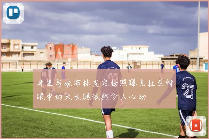 库里与妹布林克定妆照曝光杜兰特眼中的大长腿依然令人心动