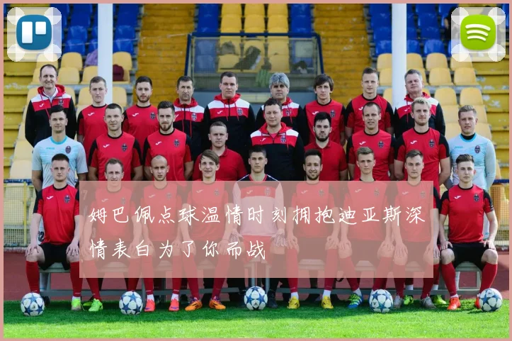 姆巴佩点球温情时刻拥抱迪亚斯深情表白为了你而战