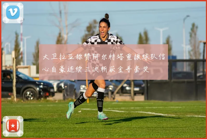 大卫拉亚称赞阿尔特塔重振球队信心自豪连续三次斩获金手套奖