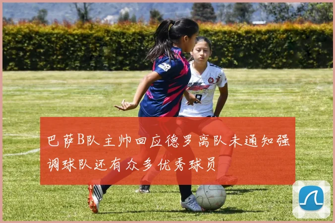巴萨B队主帅回应德罗离队未通知强调球队还有众多优秀球员