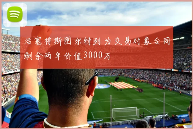 活塞将斯图尔特列为交易对象合同剩余两年价值3000万